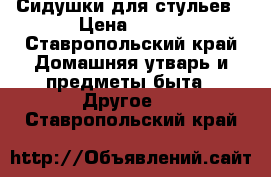 Сидушки для стульев › Цена ­ 200 - Ставропольский край Домашняя утварь и предметы быта » Другое   . Ставропольский край